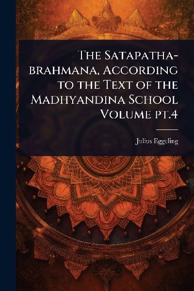 The Satapatha-brahmana, According to the Text of the Madhyandina School Volume pt.4