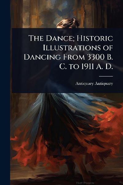 The Dance; Historic Illustrations of Dancing From 3300 B. C. to 1911 A. D.