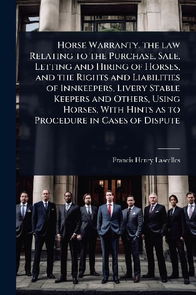 Horse Warranty. the law Relating to the Purchase, Sale, Letting and Hiring of Horses, and the Rights and Liabilities of Innkeepers, Livery Stable Keepers and Others, Using Horses, With Hints as to Procedure in Cases of Dispute