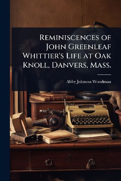 Reminiscences of John Greenleaf Whittiers Life at Oak Knoll, Danvers, Mass.