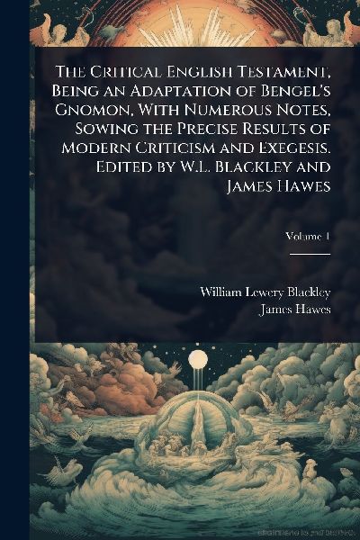 The Critical English Testament, Being an Adaptation of Bengels Gnomon, With Numerous Notes, Sowing the Precise Results of Modern Criticism and Exegesis. Edited by W.L. Blackley and James Hawes