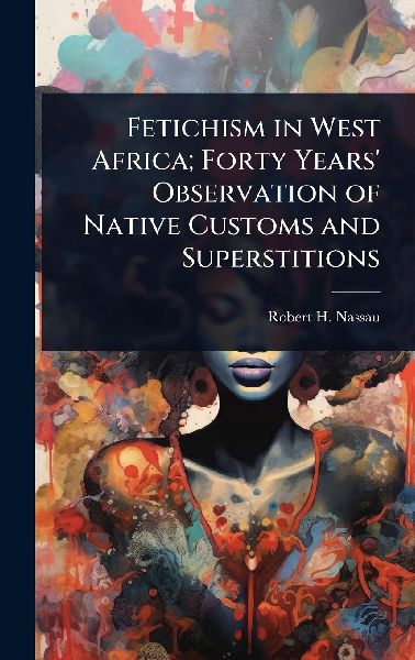 Fetichism in West Africa; Forty Years Observation of Native Customs and Superstitions