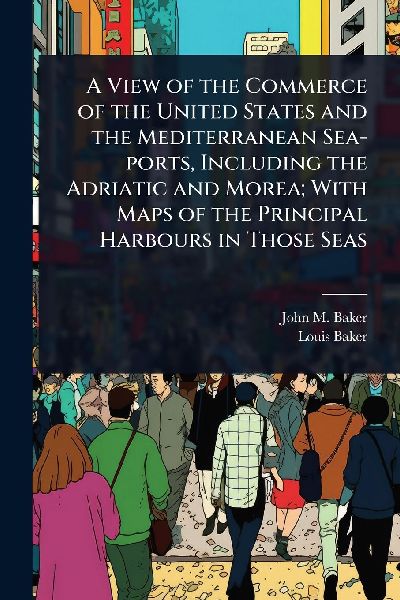 A View of the Commerce of the United States and the Mediterranean Sea-ports, Including the Adriatic and Morea; With Maps of the Principal Harbours in Those Seas