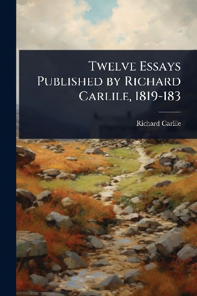 Twelve Essays Published by Richard Carlile, 1819-183