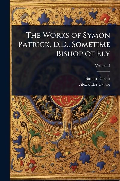 The Works of Symon Patrick, D.D., Sometime Bishop of Ely