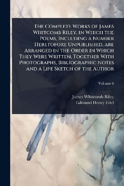 The Complete Works of James Whitcomb Riley, in Which the Poems, Including a Number Heretofore Unpublished, are Arranged in the Order in Which They Were Written, Together With Photographs, Bibliographic Notes and a Life Sketch of the Author