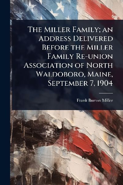 The Miller Family; an Address Delivered Before the Miller Family Re-union Association of North Waldoboro, Maine, September 7, 1904
