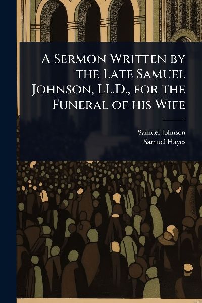 A Sermon Written by the Late Samuel Johnson, LL.D., for the Funeral of his Wife