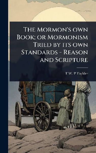 The Mormons own Book; or Mormonism Tried by its own Standards - Reason and Scripture