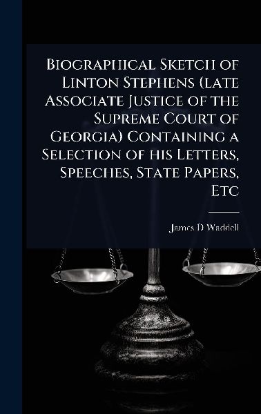 Biographical Sketch of Linton Stephens (late Associate Justice of the Supreme Court of Georgia) Containing a Selection of his Letters, Speeches, State Papers, Etc