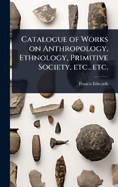 Catalogue of Works on Anthropology, Ethnology, Primitive Society, etc., etc.