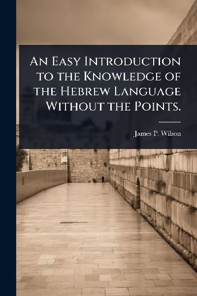 An Easy Introduction to the Knowledge of the Hebrew Language Without the Points.