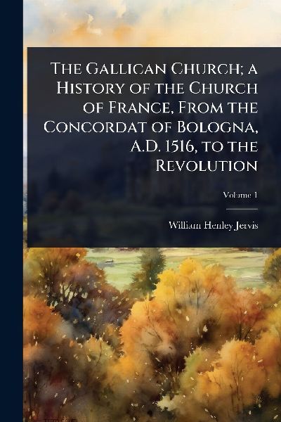 The Gallican Church; a History of the Church of France, From the Concordat of Bologna, A.D. 1516, to the Revolution
