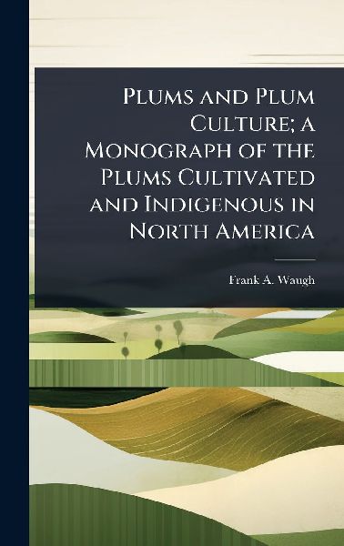 Plums and Plum Culture; a Monograph of the Plums Cultivated and Indigenous in North America