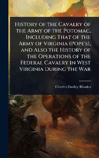 History of the Cavalry of the Army of the Potomac, Including That of the Army of Virginia (Pope's), and Also the History of the Operations of the Federal Cavalry in West Virginia During the War