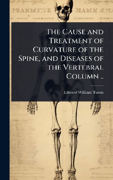 The Cause and Treatment of Curvature of the Spine, and Diseases of the Vertebral Column ..