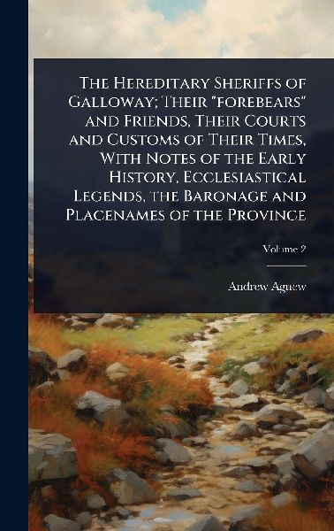 The Hereditary Sheriffs of Galloway; Their forebears and Friends, Their Courts and Customs of Their Times, With Notes of the Early History, Ecclesiastical Legends, the Baronage and Placenames of the Province