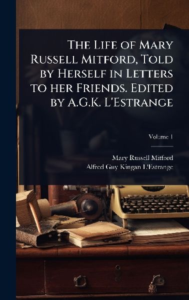 The Life of Mary Russell Mitford, Told by Herself in Letters to her Friends. Edited by A.G.K. L'Estrange
