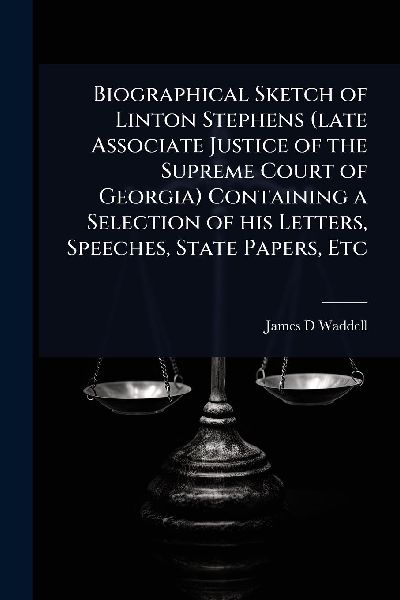 Biographical Sketch of Linton Stephens (late Associate Justice of the Supreme Court of Georgia) Containing a Selection of his Letters, Speeches, State Papers, Etc