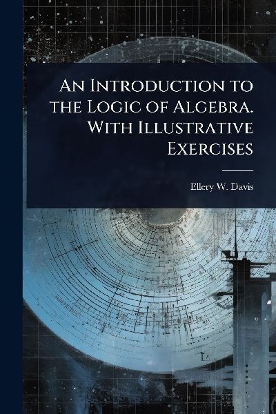 An Introduction to the Logic of Algebra. With Illustrative Exercises