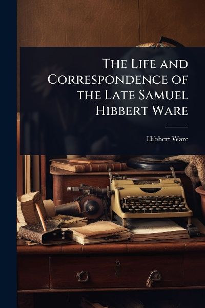 The Life and Correspondence of the Late Samuel Hibbert Ware