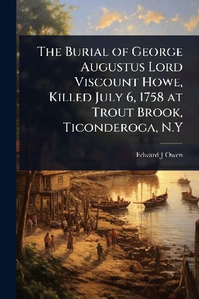 The Burial of George Augustus Lord Viscount Howe, Killed July 6, 1758 at Trout Brook, Ticonderoga, N.Y