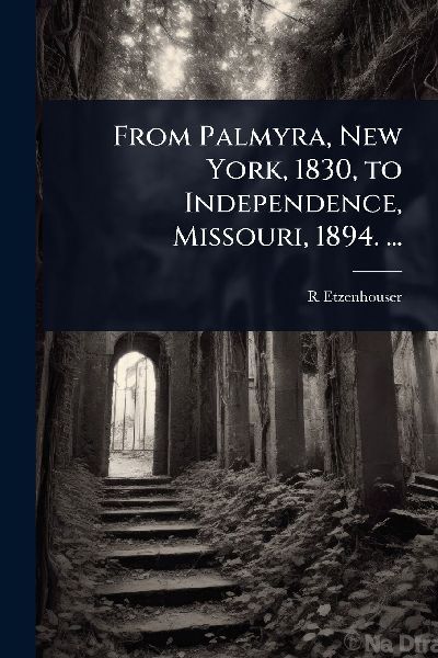 From Palmyra, New York, 1830, to Independence, Missouri, 1894. ...