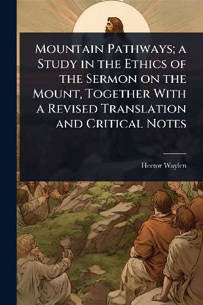Mountain Pathways; a Study in the Ethics of the Sermon on the Mount, Together With a Revised Translation and Critical Notes