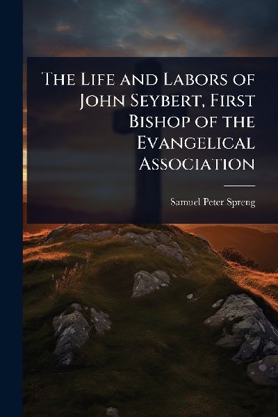 The Life and Labors of John Seybert, First Bishop of the Evangelical Association