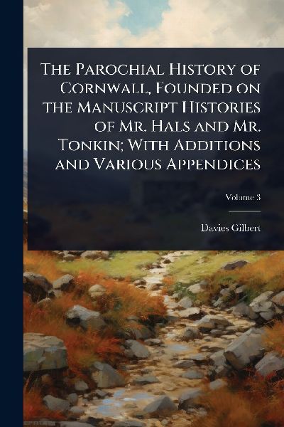 The Parochial History of Cornwall, Founded on the Manuscript Histories of Mr. Hals and Mr. Tonkin; With Additions and Various Appendices