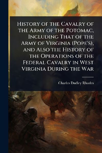 History of the Cavalry of the Army of the Potomac, Including That of the Army of Virginia (Pope's), and Also the History of the Operations of the Federal Cavalry in West Virginia During the War