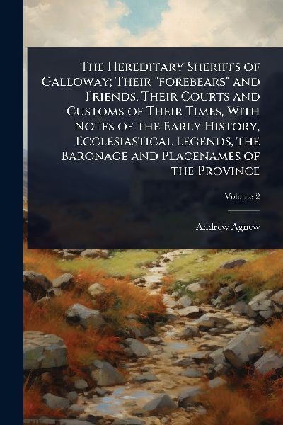 The Hereditary Sheriffs of Galloway; Their "forebears" and Friends, Their Courts and Customs of Their Times, With Notes of the Early History, Ecclesiastical Legends, the Baronage and Placenames of the Province