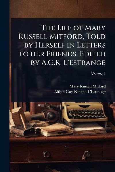 The Life of Mary Russell Mitford, Told by Herself in Letters to her Friends. Edited by A.G.K. L'Estrange