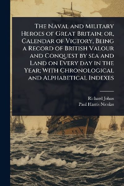 The Naval and Military Heroes of Great Britain; or, Calendar of Victory, Being a Record of British Valour and Conquest by sea and Land on Every day in the Year; With Chronological and Alphabetical Indexes