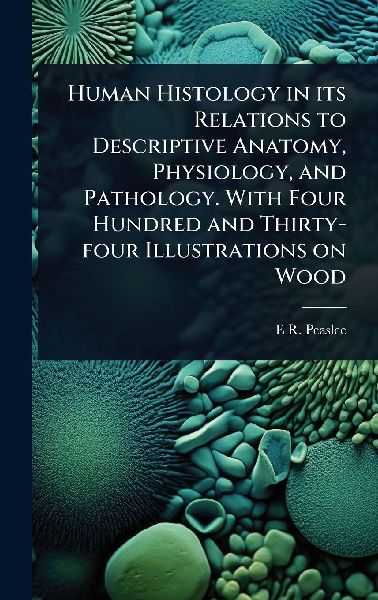 Human Histology in its Relations to Descriptive Anatomy, Physiology, and Pathology. With Four Hundred and Thirty-four Illustrations on Wood