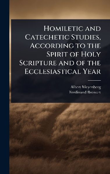 Homiletic and Catechetic Studies, According to the Spirit of Holy Scripture and of the Ecclesiastical Year