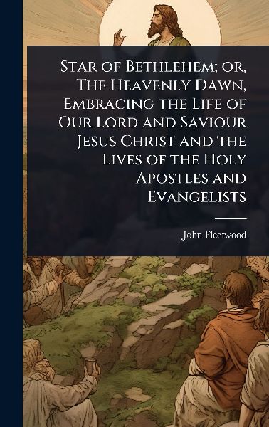 Star of Bethlehem; or, The Heavenly Dawn, Embracing the Life of Our Lord and Saviour Jesus Christ and the Lives of the Holy Apostles and Evangelists