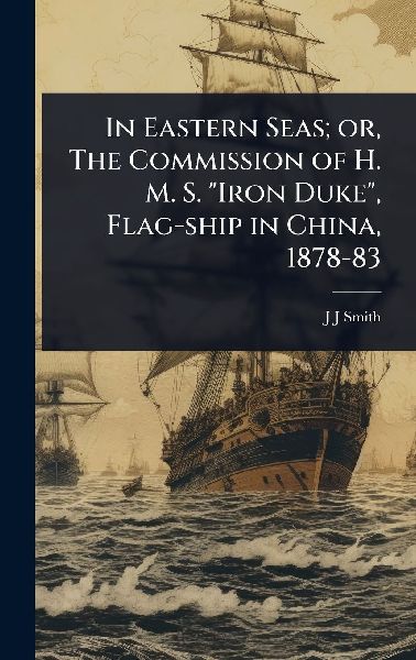 In Eastern Seas; or, The Commission of H. M. S. Iron Duke, Flag-ship in China, 1878-83