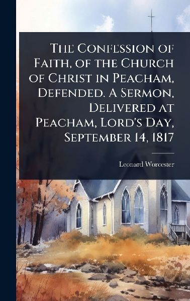 The Confession of Faith, of the Church of Christ in Peacham, Defended. A Sermon, Delivered at Peacham, Lords Day, September 14, 1817