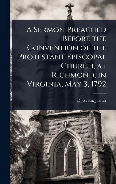 A Sermon Preached Before the Convention of the Protestant Episcopal Church, at Richmond, in Virginia, May 3, 1792