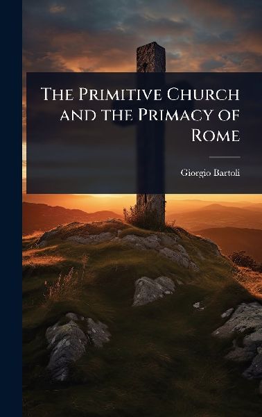 The Primitive Church and the Primacy of Rome
