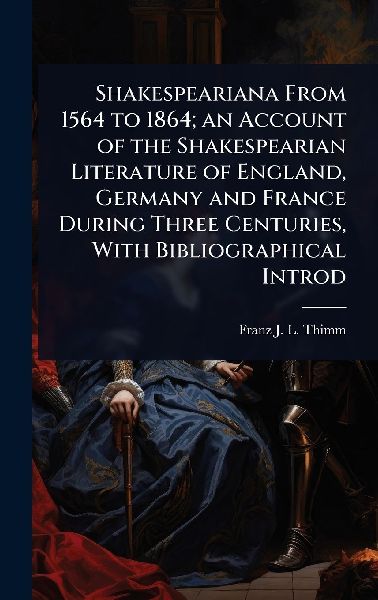 Shakespeariana From 1564 to 1864; an Account of the Shakespearian Literature of England, Germany and France During Three Centuries, With Bibliographical Introd