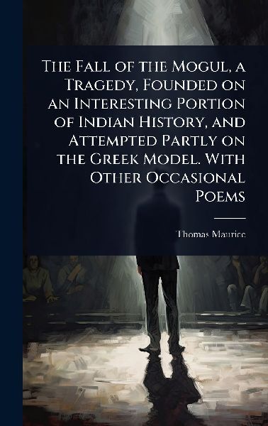 The Fall of the Mogul, a Tragedy, Founded on an Interesting Portion of Indian History, and Attempted Partly on the Greek Model. With Other Occasional Poems