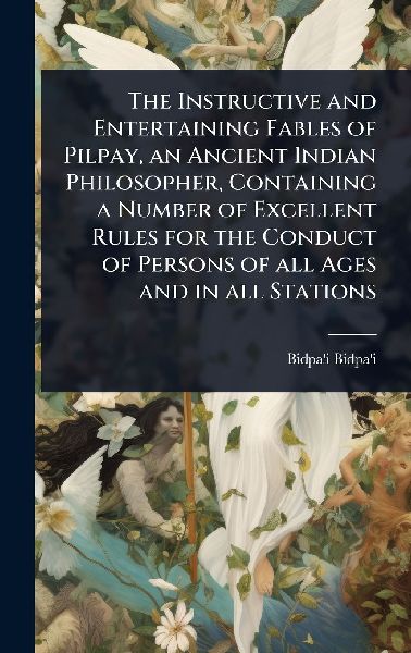 The Instructive and Entertaining Fables of Pilpay, an Ancient Indian Philosopher, Containing a Number of Excellent Rules for the Conduct of Persons of all Ages and in all Stations