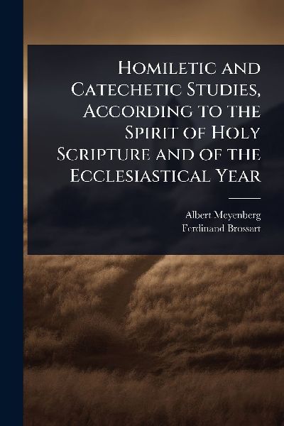 Homiletic and Catechetic Studies, According to the Spirit of Holy Scripture and of the Ecclesiastical Year
