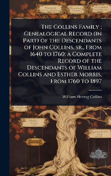 The Collins Family; Genealogical Record (in Part) of the Descendants of John Collins, sr., From 1640 to 1760; a Complete Record of the Descendants of William Collins and Esther Morris, From 1760 to 1897