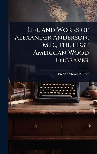 Life and Works of Alexander Anderson, M.D., the First American Wood Engraver