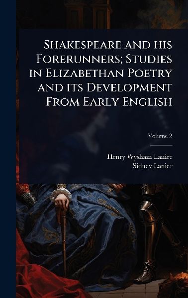 Shakespeare and his Forerunners; Studies in Elizabethan Poetry and its Development From Early English
