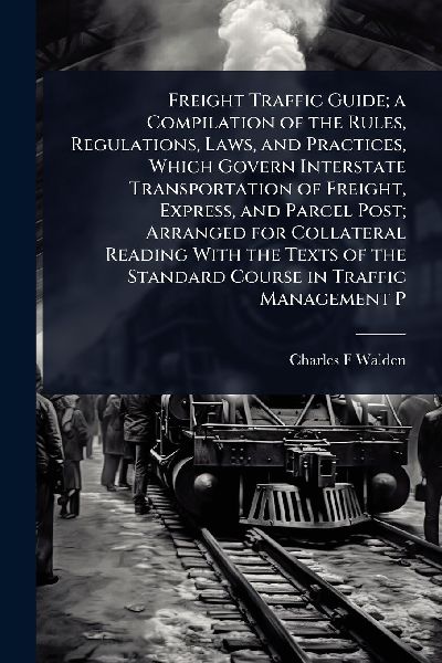 Freight Traffic Guide; a Compilation of the Rules, Regulations, Laws, and Practices, Which Govern Interstate Transportation of Freight, Express, and Parcel Post; Arranged for Collateral Reading With the Texts of the Standard Course in Traffic Management P