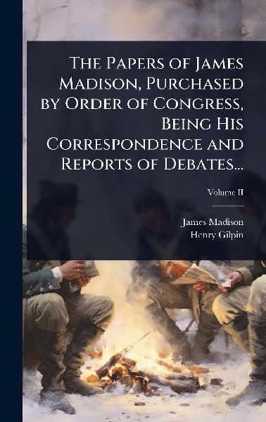 The Papers of James Madison, Purchased by Order of Congress, Being His Correspondence and Reports of Debates...